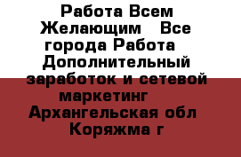 Работа Всем Желающим - Все города Работа » Дополнительный заработок и сетевой маркетинг   . Архангельская обл.,Коряжма г.